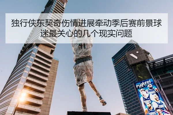 独行侠东契奇伤情进展牵动季后赛前景球迷最关心的几个现实问题